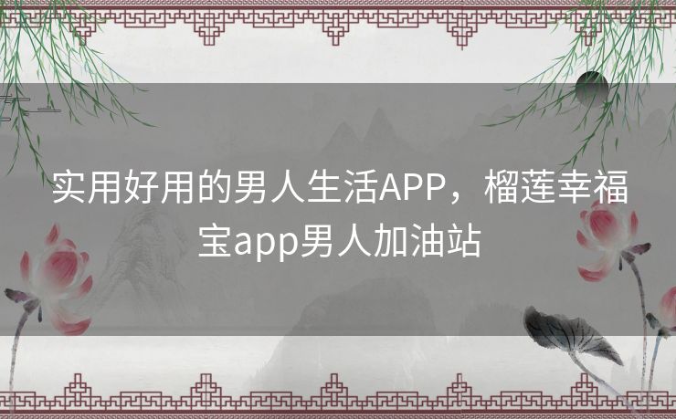 实用好用的男人生活APP，榴莲幸福宝app男人加油站