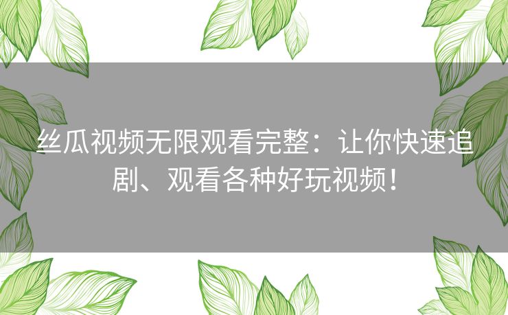丝瓜视频无限观看完整：让你快速追剧、观看各种好玩视频！
