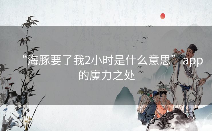 “海豚要了我2小时是什么意思”app的魔力之处