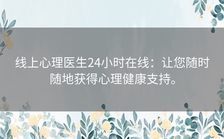 线上心理医生24小时在线：让您随时随地获得心理健康支持。