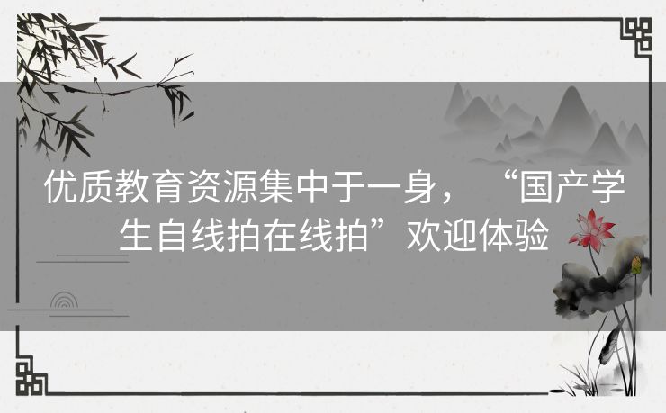 优质教育资源集中于一身， “国产学生自线拍在线拍”欢迎体验