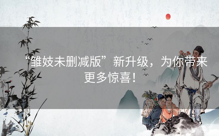 “雏妓未删减版”新升级，为你带来更多惊喜！