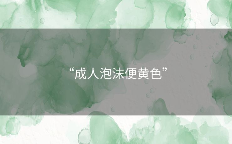 “成人泡沫便黄色” 