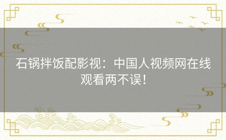 石锅拌饭配影视：中国人视频网在线观看两不误！
