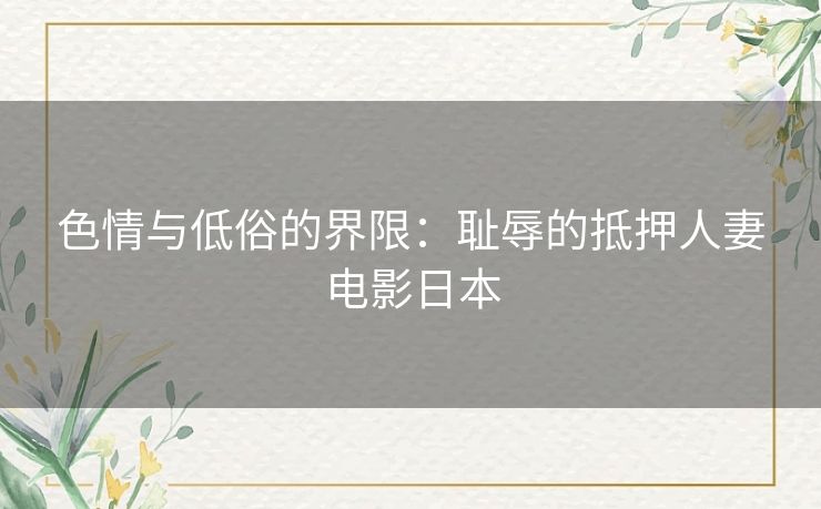 色情与低俗的界限：耻辱的抵押人妻电影日本