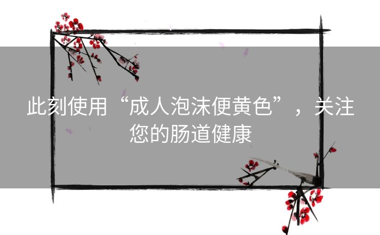此刻使用“成人泡沫便黄色”，关注您的肠道健康