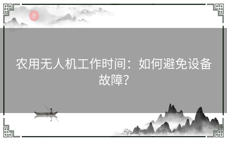 农用无人机工作时间：如何避免设备故障？