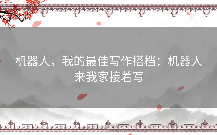 机器人，我的最佳写作搭档：机器人来我家接着写