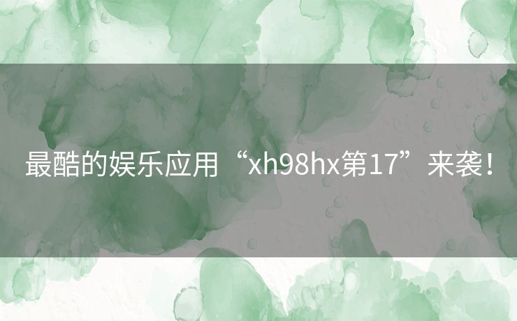最酷的娱乐应用“xh98hx第17”来袭！
