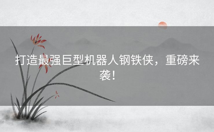 打造最强巨型机器人钢铁侠，重磅来袭！