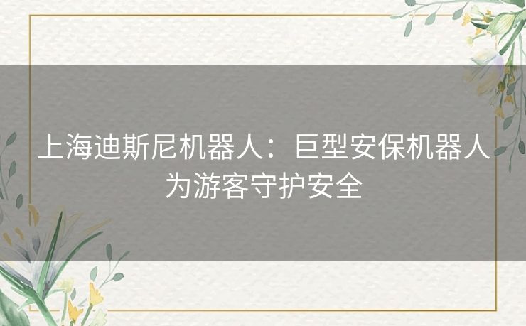 上海迪斯尼机器人：巨型安保机器人为游客守护安全