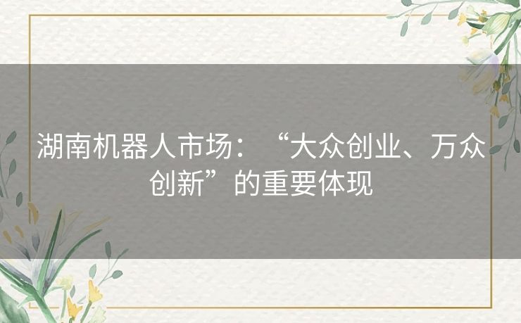 湖南机器人市场：“大众创业、万众创新”的重要体现