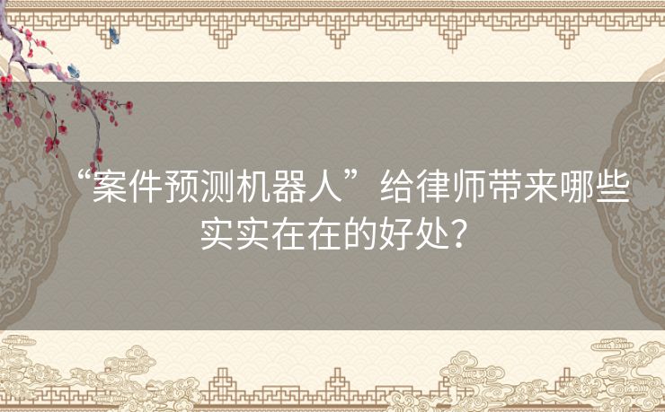 “案件预测机器人”给律师带来哪些实实在在的好处？