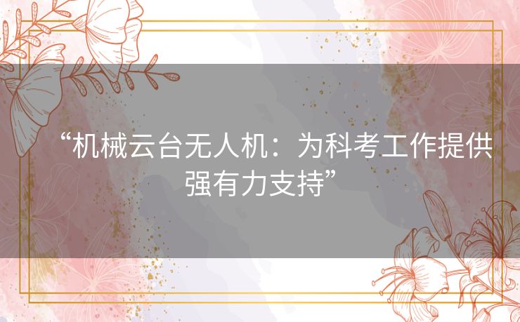 “机械云台无人机：为科考工作提供强有力支持”