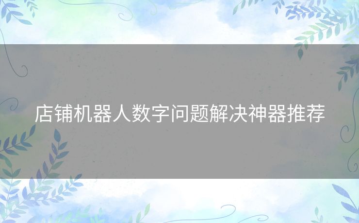 店铺机器人数字问题解决神器推荐