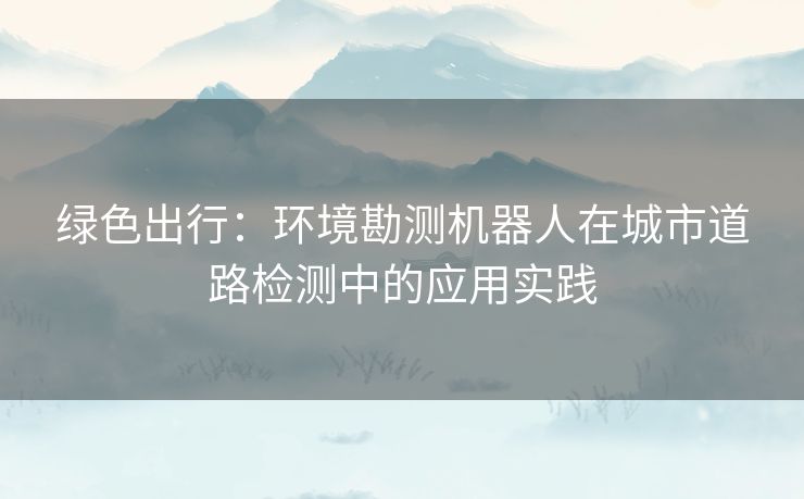 绿色出行：环境勘测机器人在城市道路检测中的应用实践