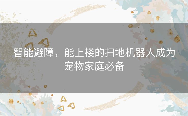 智能避障，能上楼的扫地机器人成为宠物家庭必备