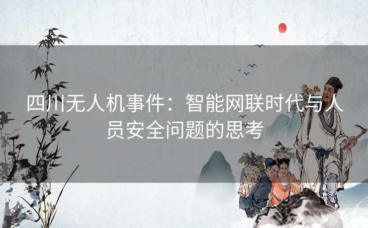 四川无人机事件：智能网联时代与人员安全问题的思考
