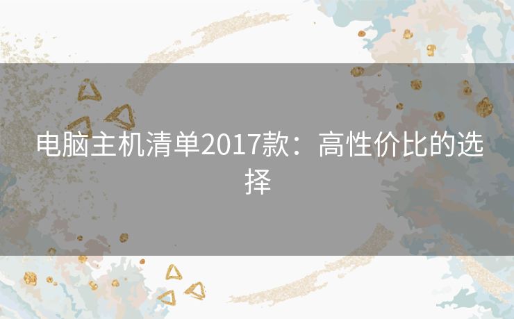 电脑主机清单2017款：高性价比的选择
