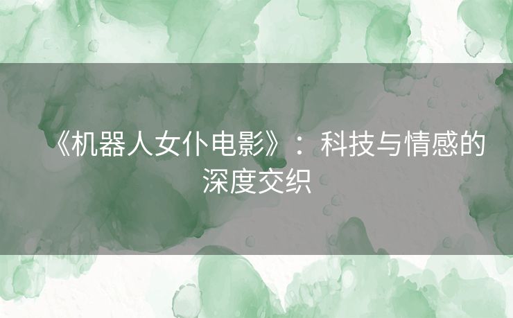 《机器人女仆电影》：科技与情感的深度交织