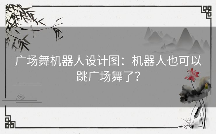 广场舞机器人设计图：机器人也可以跳广场舞了？