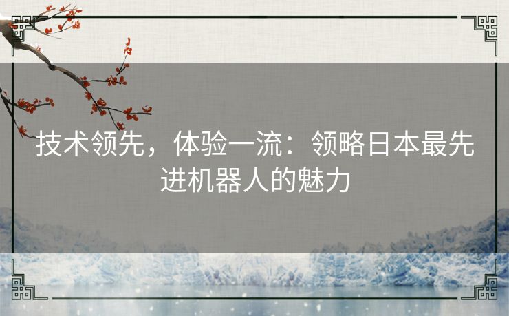 技术领先，体验一流：领略日本最先进机器人的魅力
