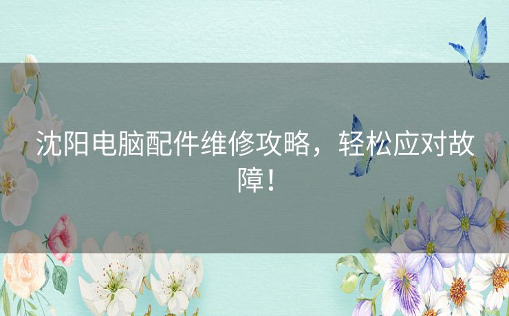 沈阳电脑配件维修攻略，轻松应对故障！