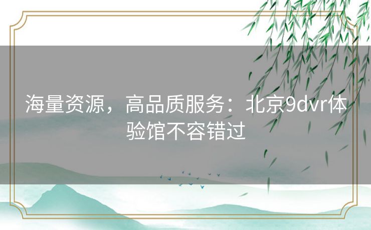 海量资源，高品质服务：北京9dvr体验馆不容错过