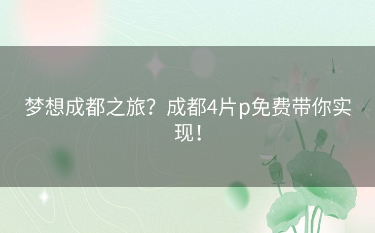 梦想成都之旅？成都4片p免费带你实现！