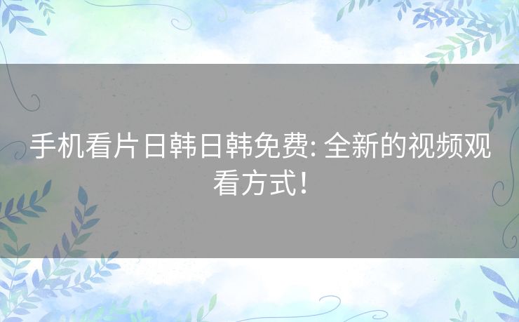 手机看片日韩日韩免费: 全新的视频观看方式！