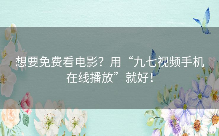 想要免费看电影？用“九七视频手机在线播放”就好！