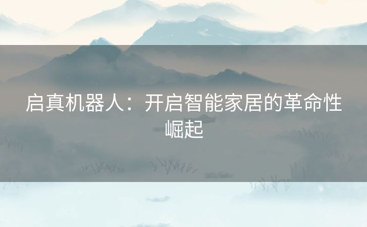 启真机器人：开启智能家居的革命性崛起