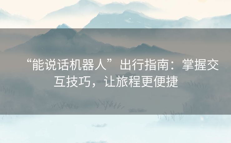 “能说话机器人”出行指南：掌握交互技巧，让旅程更便捷