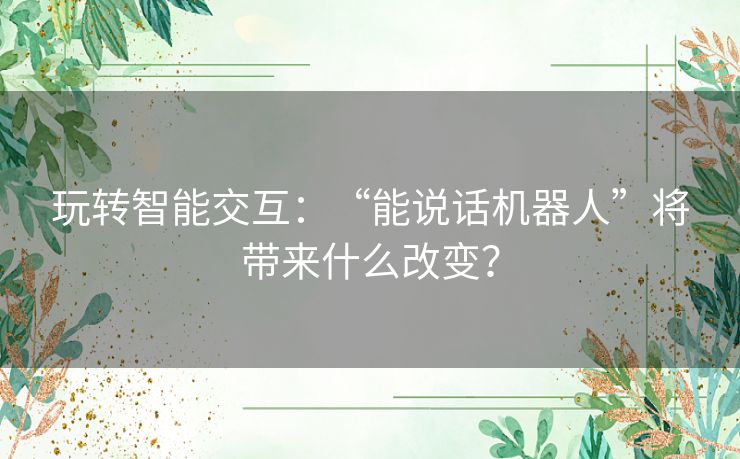 玩转智能交互：“能说话机器人”将带来什么改变？