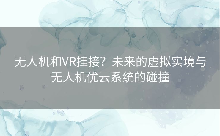 无人机和VR挂接？未来的虚拟实境与无人机优云系统的碰撞