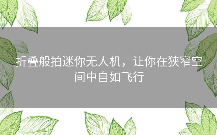 折叠般拍迷你无人机，让你在狭窄空间中自如飞行