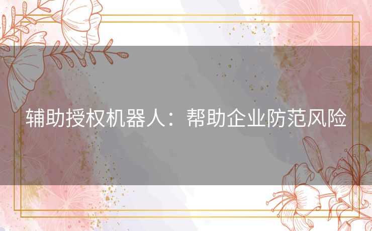辅助授权机器人：帮助企业防范风险
