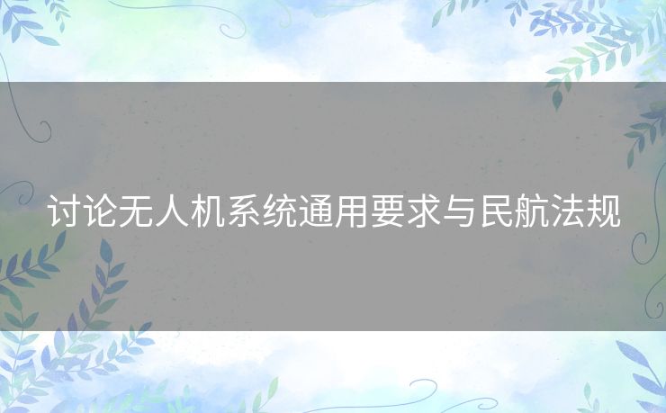 讨论无人机系统通用要求与民航法规