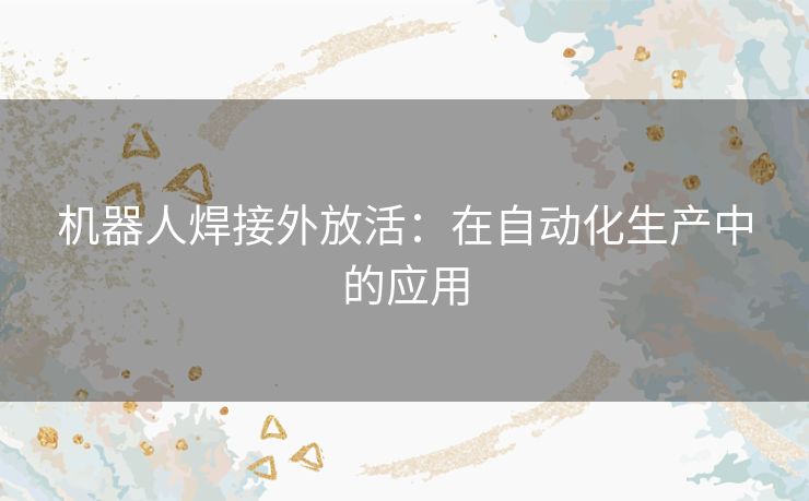 机器人焊接外放活：在自动化生产中的应用