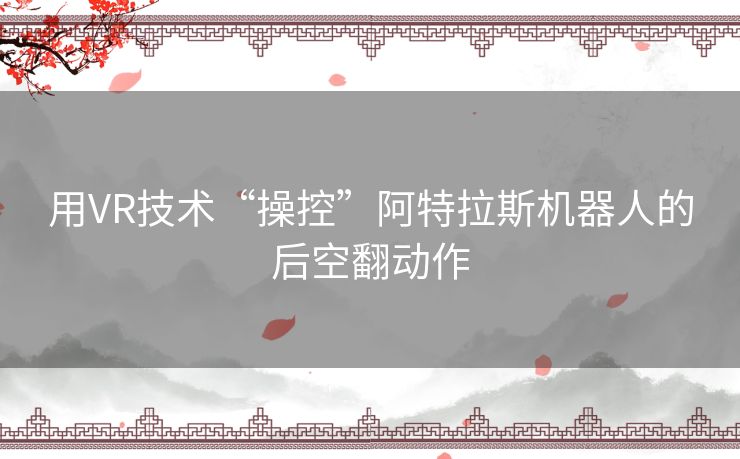 用VR技术“操控”阿特拉斯机器人的后空翻动作