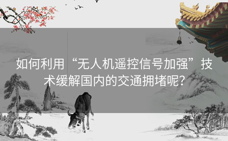 如何利用“无人机遥控信号加强”技术缓解国内的交通拥堵呢？
