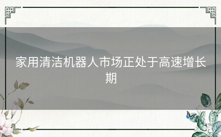 家用清洁机器人市场正处于高速增长期