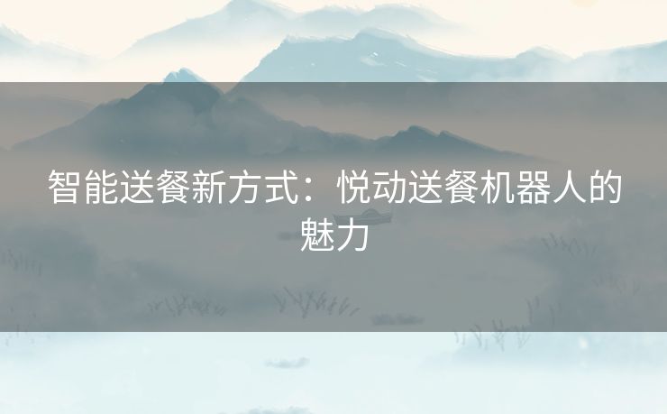 智能送餐新方式：悦动送餐机器人的魅力