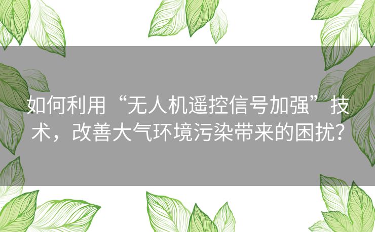 如何利用“无人机遥控信号加强”技术，改善大气环境污染带来的困扰？