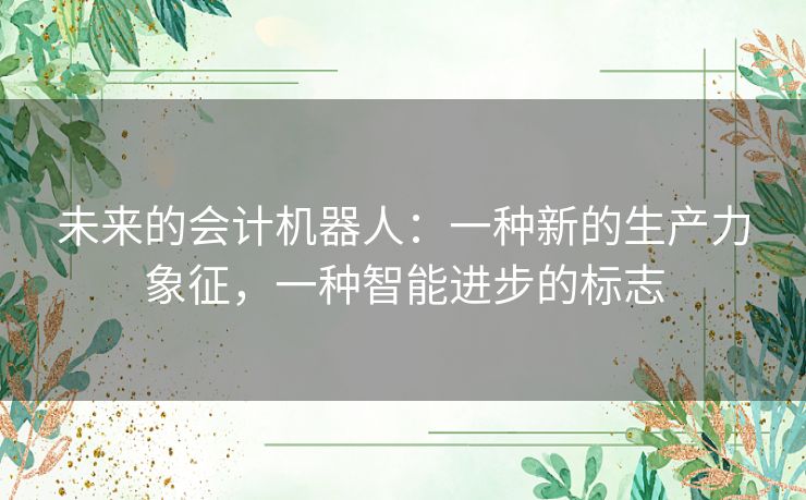 未来的会计机器人：一种新的生产力象征，一种智能进步的标志