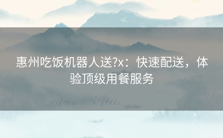 惠州吃饭机器人送?x：快速配送，体验顶级用餐服务