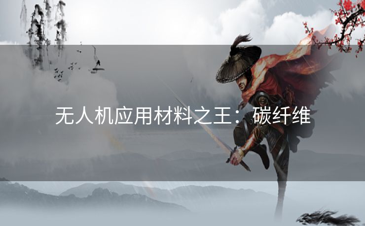 无人机应用材料之王：碳纤维