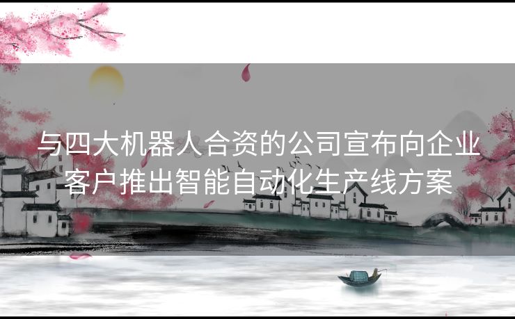 与四大机器人合资的公司宣布向企业客户推出智能自动化生产线方案