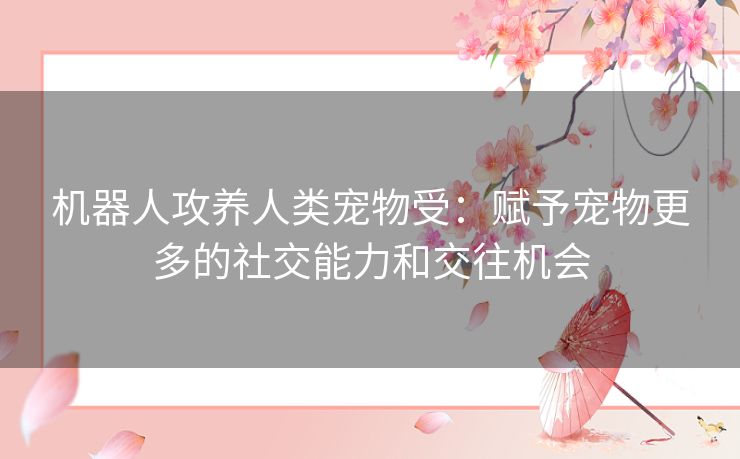 机器人攻养人类宠物受：赋予宠物更多的社交能力和交往机会