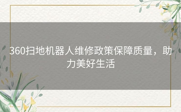 360扫地机器人维修政策保障质量，助力美好生活